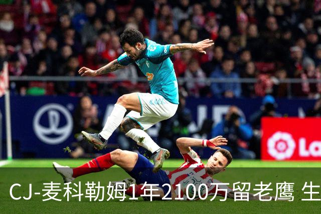 CJ-麦科勒姆1年2100万留老鹰 生涯总薪资突破3亿美元